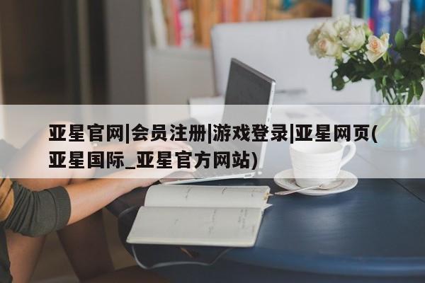 亚星入口 亚星在线客服亚星官网|会员注册|游戏登录|亚星网页(亚星国际_亚星官方网站)