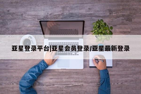 亚星入口 亚星在线客服亚星登录平台|亚星会员登录/亚星最新登录