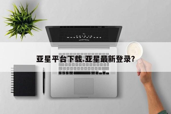 亚星入口 亚星在线客服亚星平台下载.亚星最新登录？