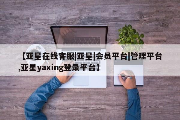 亚星入口 亚星在线客服【亚星在线客服|亚星|会员平台|管理平台,亚星yaxing登录平台】