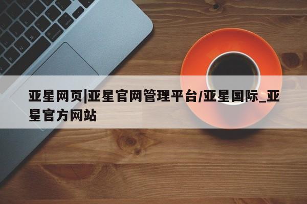 亚星入口 亚星在线客服亚星网页|亚星官网管理平台/亚星国际_亚星官方网站