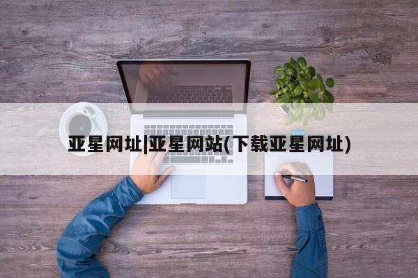亚星入口 亚星在线客服亚星网址|亚星网站(下载亚星网址)