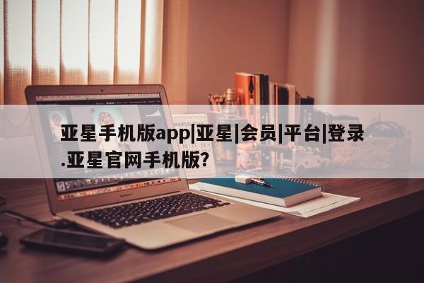 亚星入口 亚星在线客服亚星手机版app|亚星|会员|平台|登录.亚星官网手机版？