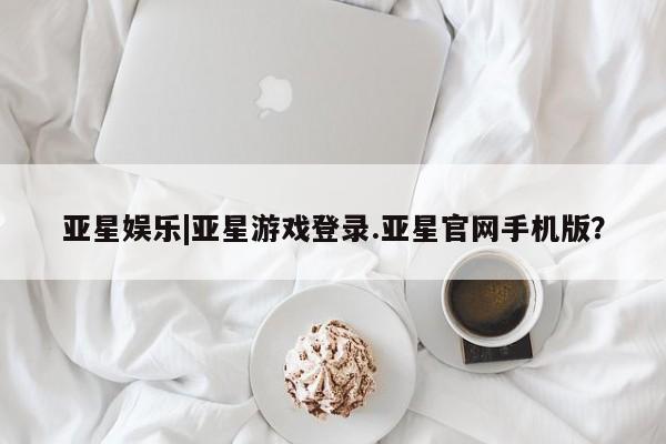 亚星入口 亚星在线客服亚星娱乐|亚星游戏登录.亚星官网手机版？