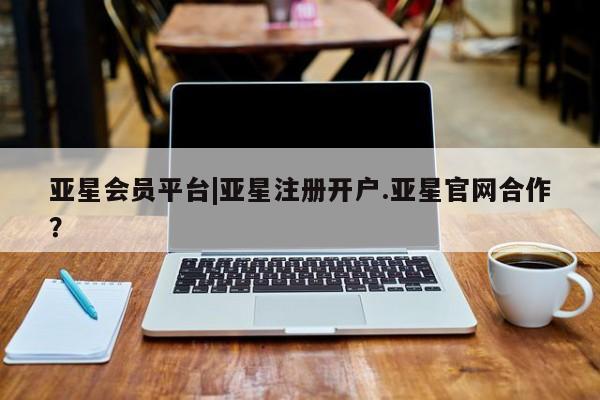 亚星入口 亚星在线客服亚星会员平台|亚星注册开户.亚星官网合作？