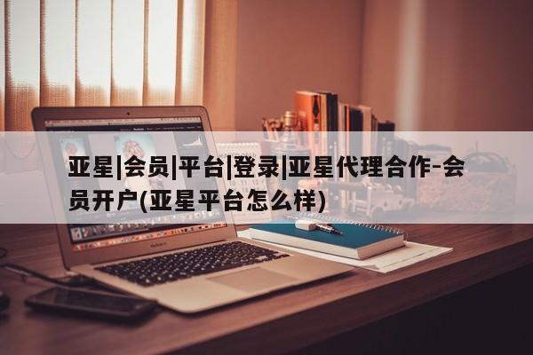 亚星入口 亚星在线客服亚星|会员|平台|登录|亚星代理合作-会员开户(亚星平台怎么样)