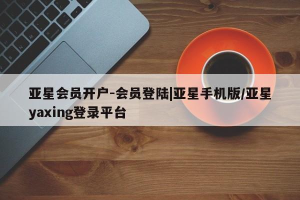 亚星入口 亚星在线客服亚星会员开户-会员登陆|亚星手机版/亚星yaxing登录平台