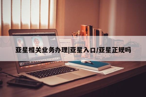 亚星入口 亚星在线客服亚星相关业务办理|亚星入口/亚星正规吗