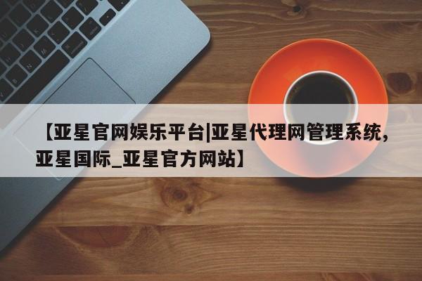 亚星入口 亚星在线客服【亚星官网娱乐平台|亚星代理网管理系统,亚星国际_亚星官方网站】