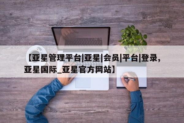 亚星入口 亚星在线客服【亚星管理平台|亚星|会员|平台|登录,亚星国际_亚星官方网站】