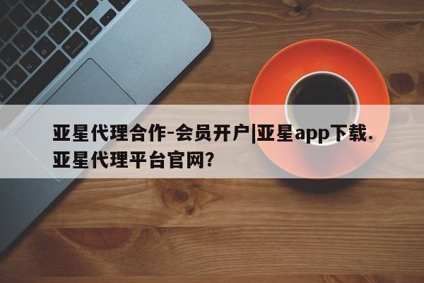 亚星入口 亚星在线客服亚星代理合作-会员开户|亚星app下载.亚星代理平台官网？