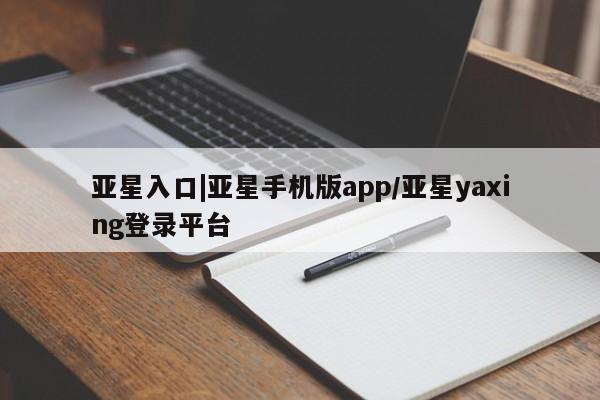 亚星入口 亚星在线客服亚星入口|亚星手机版app/亚星yaxing登录平台