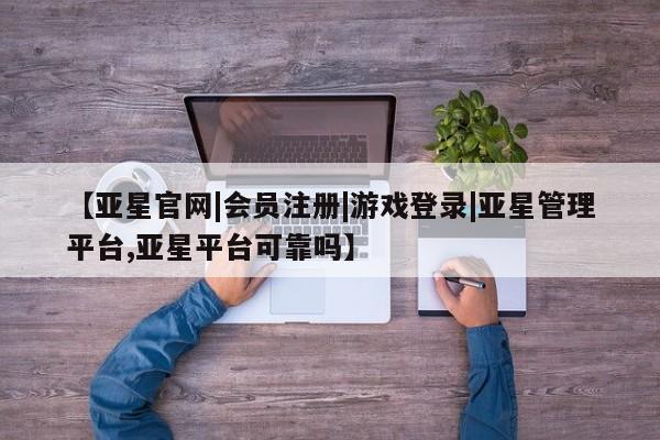 亚星入口 亚星在线客服【亚星官网|会员注册|游戏登录|亚星管理平台,亚星平台可靠吗】