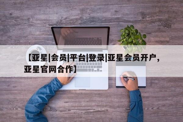 亚星入口 亚星在线客服【亚星|会员|平台|登录|亚星会员开户,亚星官网合作】