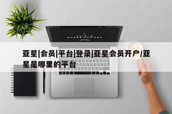 亚星入口 亚星在线客服亚星|会员|平台|登录|亚星会员开户/亚星是哪里的平台