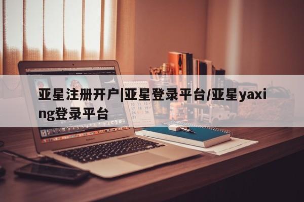 亚星入口 亚星在线客服亚星注册开户|亚星登录平台/亚星yaxing登录平台