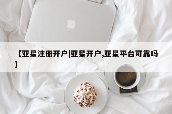 亚星入口 亚星在线客服【亚星注册开户|亚星开户,亚星平台可靠吗】