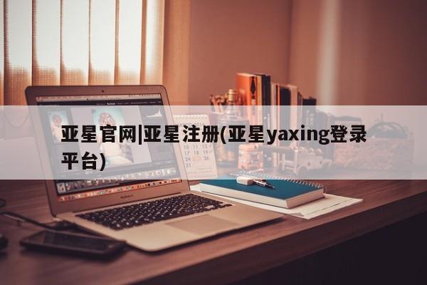 亚星入口 亚星在线客服亚星官网|亚星注册(亚星yaxing登录平台)