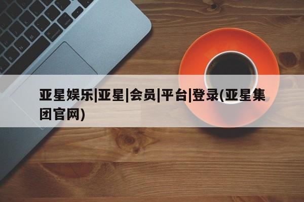 亚星入口 亚星在线客服亚星娱乐|亚星|会员|平台|登录(亚星集团官网)