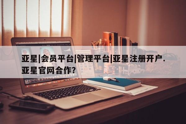 亚星入口 亚星在线客服亚星|会员平台|管理平台|亚星注册开户.亚星官网合作？