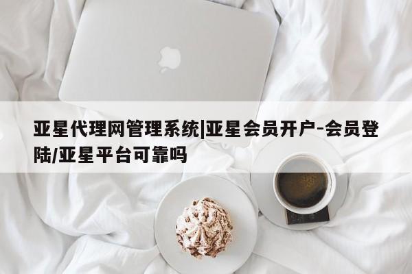 亚星入口 亚星在线客服亚星代理网管理系统|亚星会员开户-会员登陆/亚星平台可靠吗