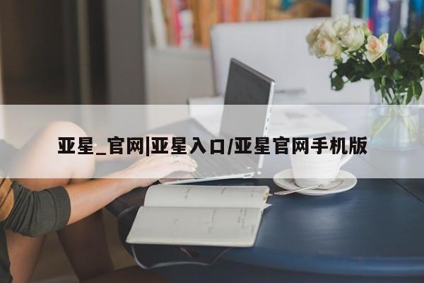 亚星入口 亚星在线客服亚星_官网|亚星入口/亚星官网手机版