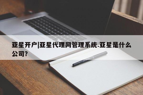 亚星入口 亚星在线客服亚星开户|亚星代理网管理系统.亚星是什么公司？