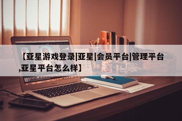 亚星入口 亚星在线客服【亚星游戏登录|亚星|会员平台|管理平台,亚星平台怎么样】