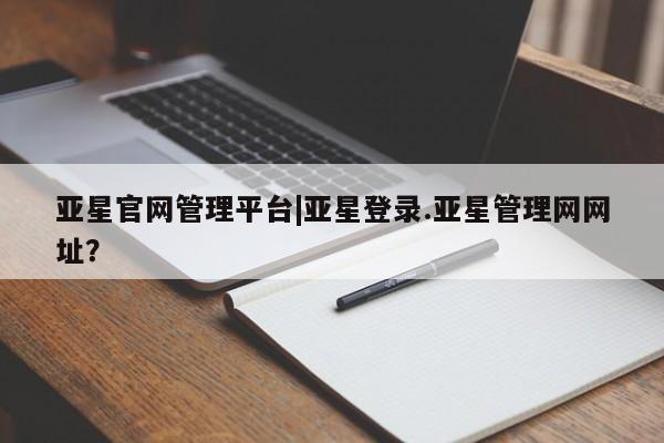 亚星入口 亚星在线客服亚星官网管理平台|亚星登录.亚星管理网网址？