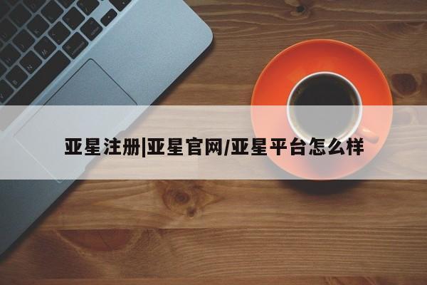 亚星入口 亚星在线客服亚星注册|亚星官网/亚星平台怎么样