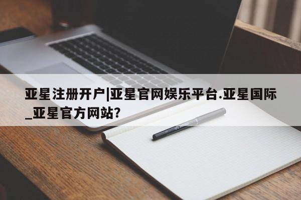 亚星入口 亚星在线客服亚星注册开户|亚星官网娱乐平台.亚星国际_亚星官方网站？