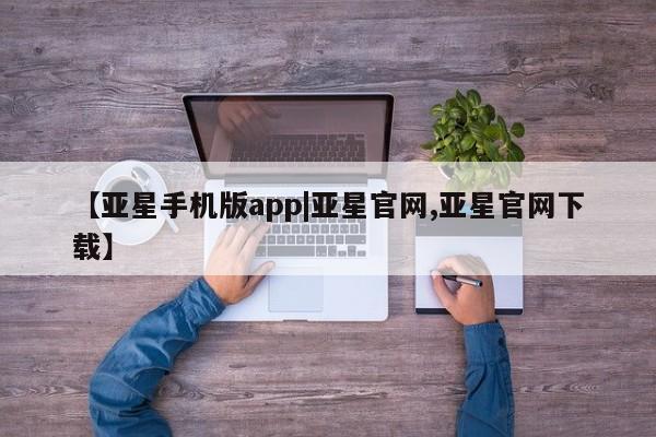 亚星入口 亚星在线客服【亚星手机版app|亚星官网,亚星官网下载】