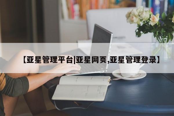 亚星入口 亚星在线客服【亚星管理平台|亚星网页,亚星管理登录】