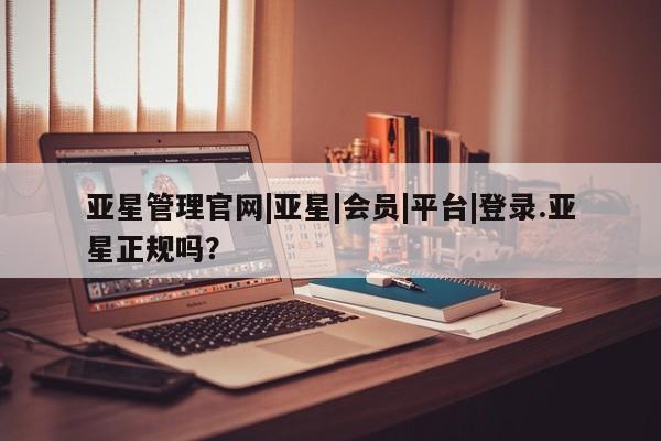 亚星入口 亚星在线客服亚星管理官网|亚星|会员|平台|登录.亚星正规吗？