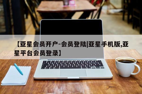 亚星入口 亚星在线客服【亚星会员开户-会员登陆|亚星手机版,亚星平台会员登录】